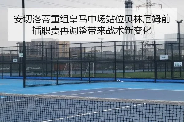 安切洛蒂重组皇马中场站位贝林厄姆前插职责再调整带来战术新变化